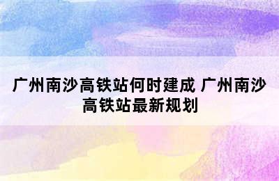 广州南沙高铁站何时建成 广州南沙高铁站最新规划